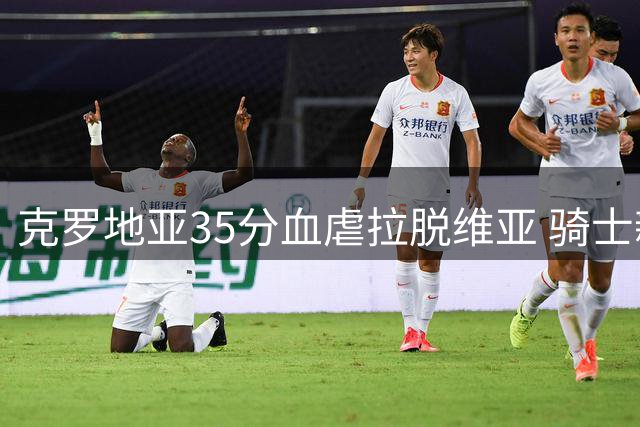克罗地亚35分血虐拉脱维亚 骑士新援海佐尼亚独揽28+7