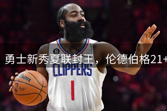 勇士新秀夏联封王，伦德伯格21+10力压探花秀