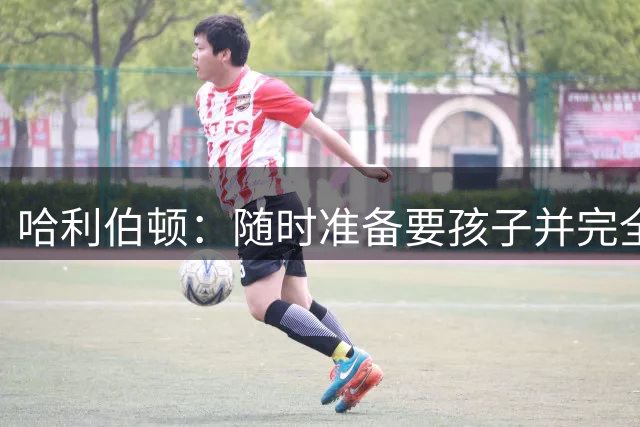 哈利伯顿：随时准备要孩子并完全尊重妻子 但她说不想婚礼时怀孕