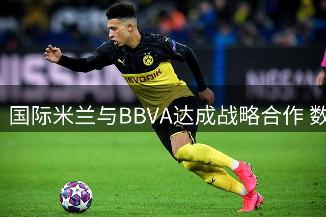 国际米兰与BBVA达成战略合作 数字化创新赋能足球新体验
