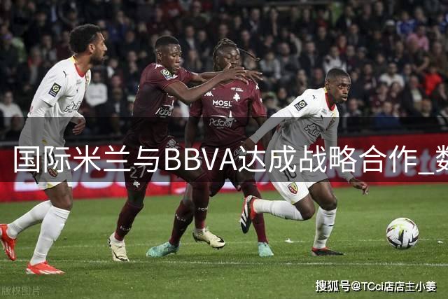 国际米兰与BBVA达成战略合作 数字化创新赋能足球新体验