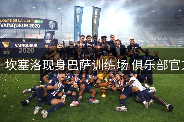 坎塞洛现身巴萨训练场 俱乐部官方发布训练视频