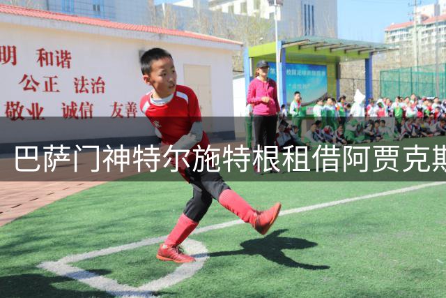 巴萨门神特尔施特根租借阿贾克斯倒计时 主帅米歇尔盛赞强援加盟