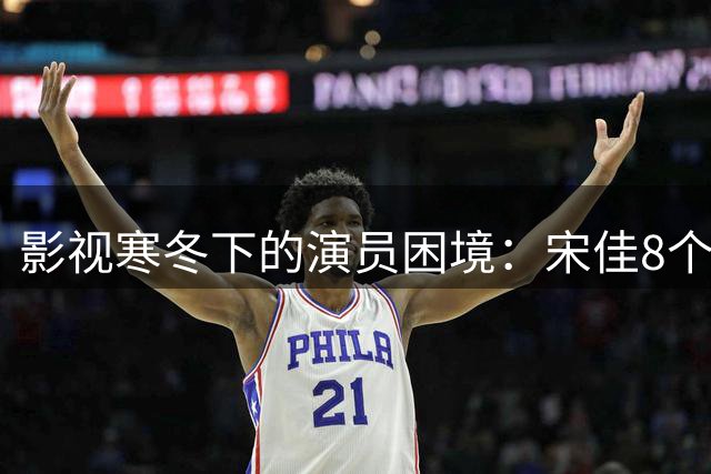 影视寒冬下的演员困境：宋佳8个月无戏可拍，行业开机率骤降