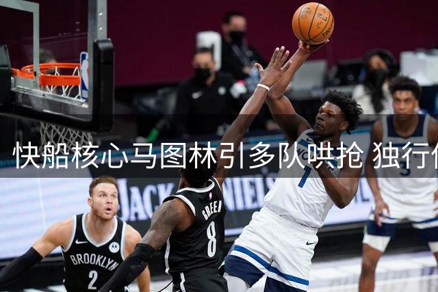 快船核心马图林引多队哄抢 独行侠雄鹿加入交易战