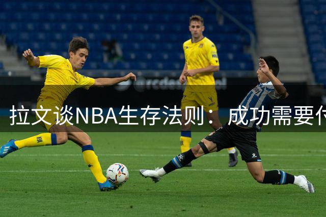 拉文谈NBA生存法则：成功需要付出巨大代价