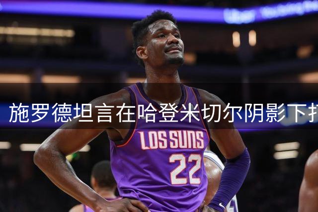 施罗德坦言在哈登米切尔阴影下打替补不易