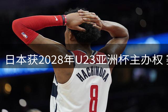 日本获2028年U23亚洲杯主办权 赛事将直通洛杉矶奥运