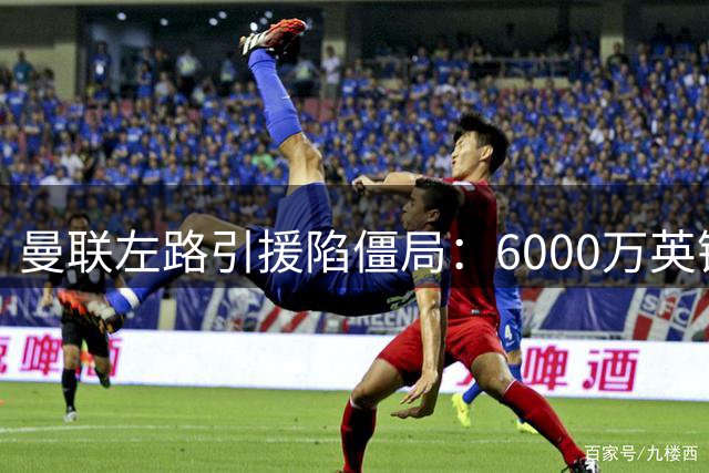 曼联左路引援陷僵局：6000万英镑难撬动纽卡新星霍尔