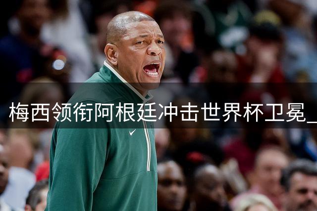 梅西领衔阿根廷冲击世界杯卫冕 西班牙不败神话或终结？