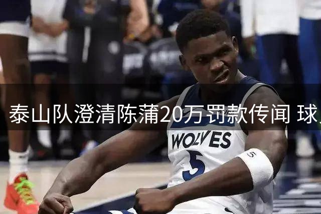 泰山队澄清陈蒲20万罚款传闻 球员已全力投入训练备战