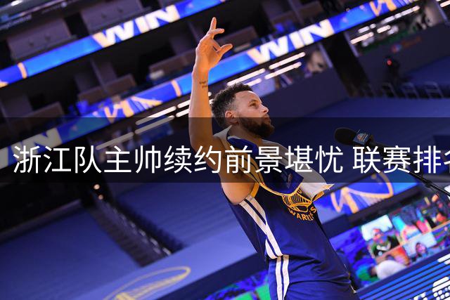 浙江队主帅续约前景堪忧 联赛排名恐致合同终止
