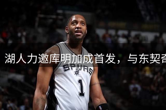 湖人力邀库明加成首发，与东契奇搭档受青睐