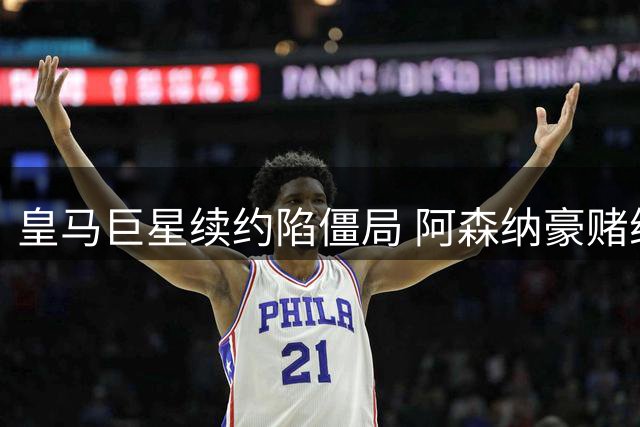 皇马巨星续约陷僵局 阿森纳豪赌维尼修斯恐遇文化鸿沟