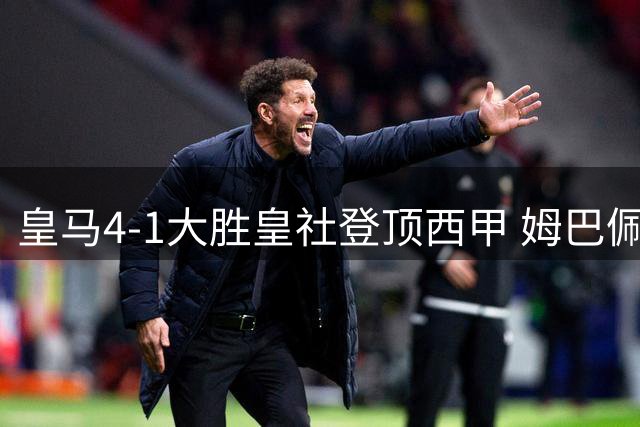 皇马4-1大胜皇社登顶西甲 姆巴佩帽子戏法闪耀全场
