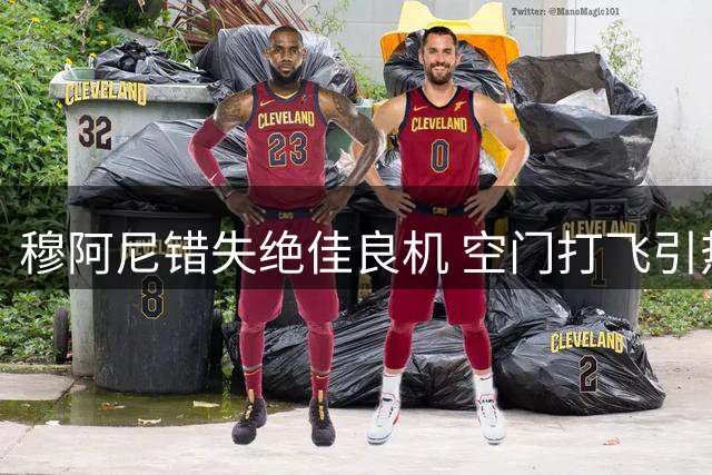 穆阿尼错失绝佳良机 空门打飞引热议