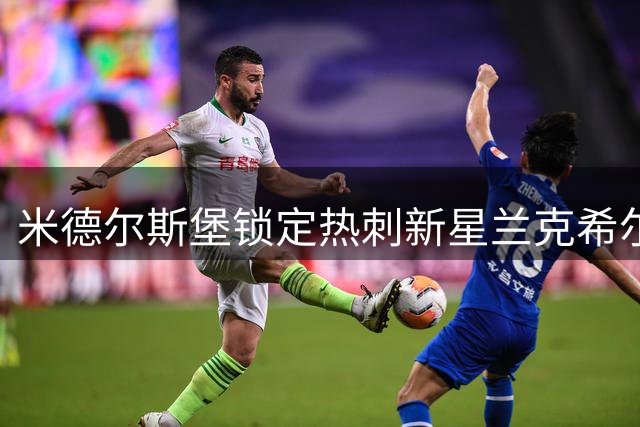 米德尔斯堡锁定热刺新星兰克希尔，21岁射手即将加盟