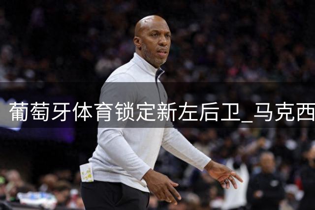 葡萄牙体育锁定新左后卫 马克西续约谈判同步推进