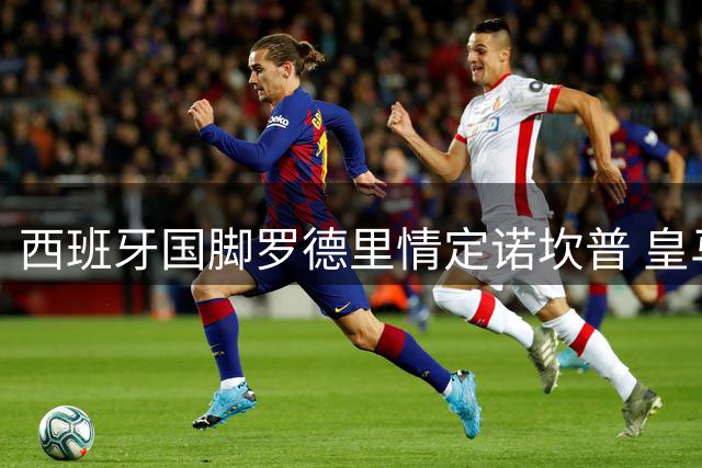 西班牙国脚罗德里情定诺坎普 皇马因优柔寡断错失顶级中场
