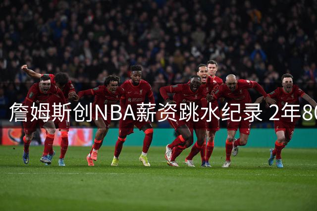 詹姆斯创NBA薪资跳水纪录 2年800万底薪加盟76人追逐冠军梦