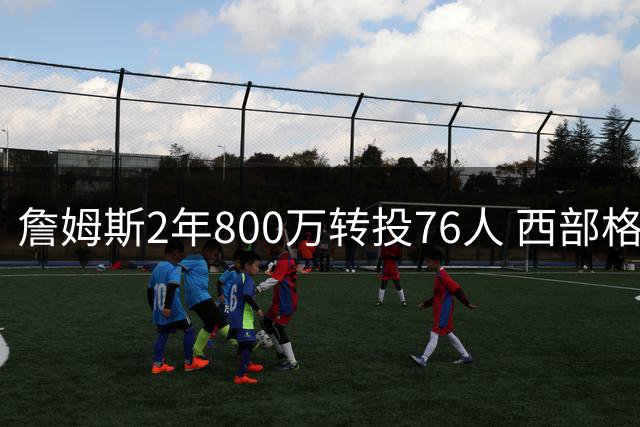 詹姆斯2年800万转投76人 西部格局迎来重大洗牌
