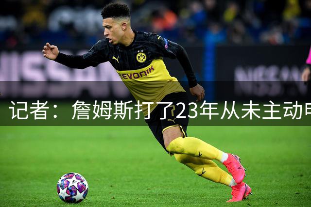 记者：詹姆斯打了23年从未主动申请交易，但人们很少说他忠诚