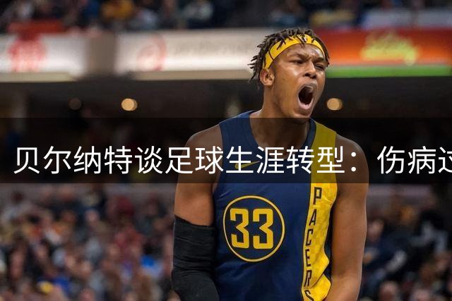 贝尔纳特谈足球生涯转型：伤病过后只想在西乙赛场重拾快乐