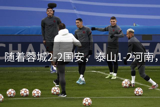 随着蓉城2-2国安，泰山1-2河南，中超积分：蓉城4轮不胜，仍15分领跑