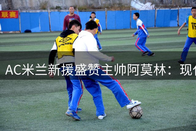 AC米兰新援盛赞主帅阿莫林：现代战术体系助我突破成长