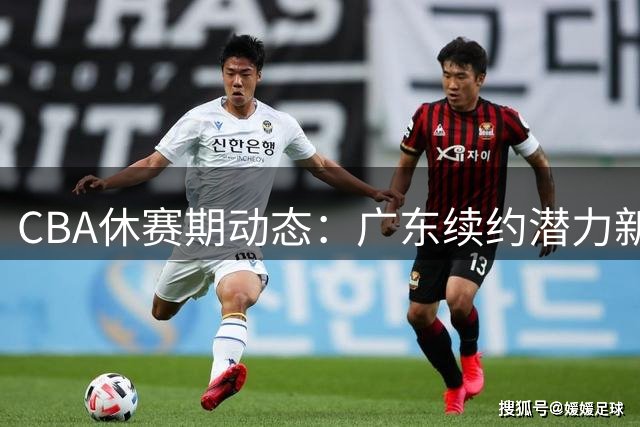 CBA休赛期动态：广东续约潜力新星 多队争抢状元签 吴前留守浙江