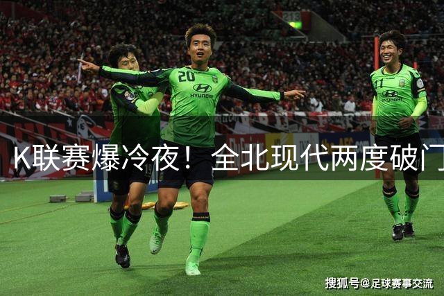 K联赛爆冷夜！全北现代两度破门击溃浦项制铁防线