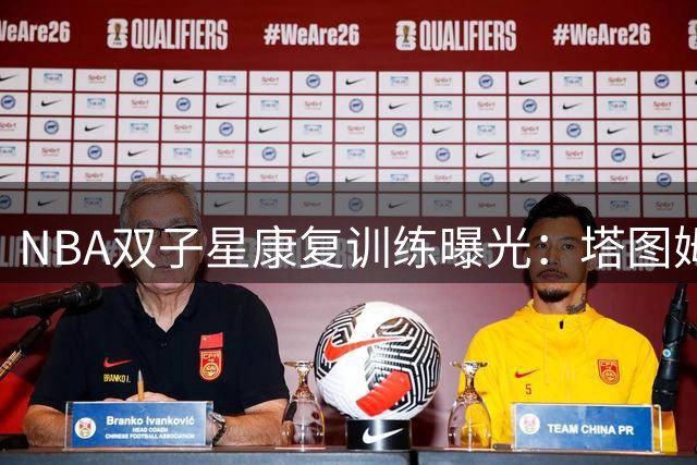 NBA双子星康复训练曝光：塔图姆与哈利伯顿上演巅峰对决