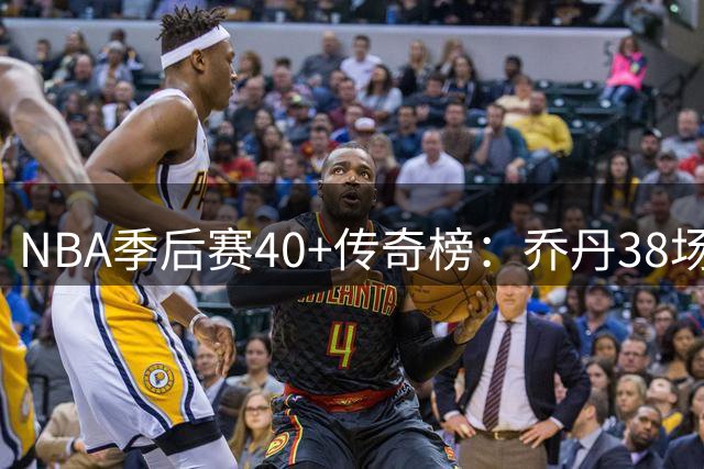 NBA季后赛40+传奇榜：乔丹38场封神 詹姆斯29场现役称王