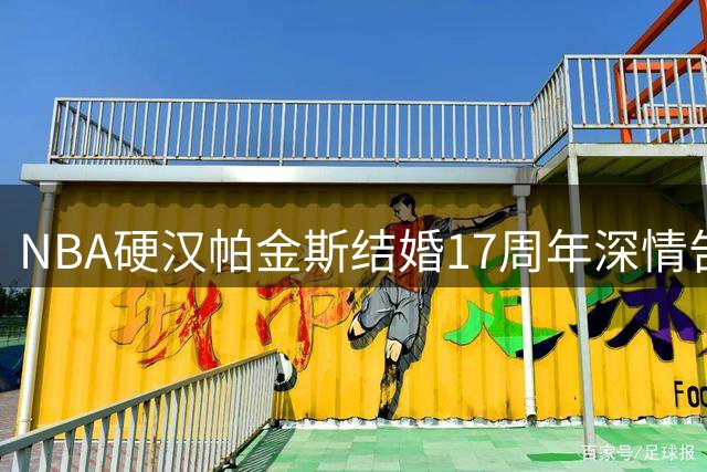 NBA硬汉帕金斯结婚17周年深情告白：你是我生命中最珍贵的礼物